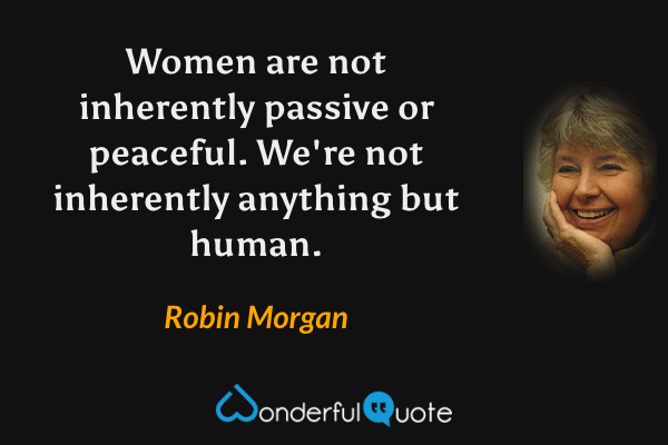 Women are not inherently passive or peaceful. We're not inherently anything but human. - Robin Morgan quote.