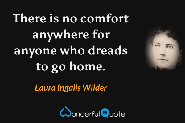 There is no comfort anywhere for anyone who dreads to go home. - Laura Ingalls Wilder quote.