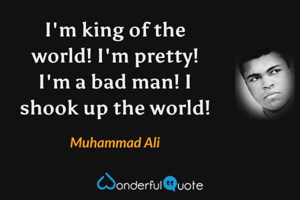 I'm king of the world! I'm pretty! I'm a bad man! I shook up the world! - Muhammad Ali quote.