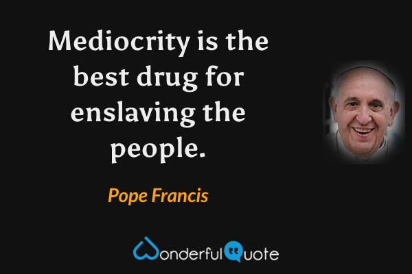 Mediocrity is the best drug for enslaving the people. - Pope Francis quote.