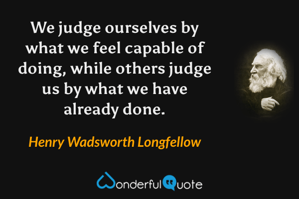 We judge ourselves by what we feel capable of doing, while others judge us by what we have already done. - Henry Wadsworth Longfellow quote.