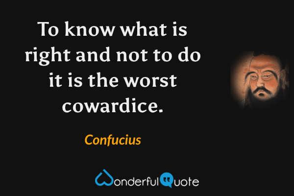 To know what is right and not to do it is the worst cowardice. - Confucius quote.
