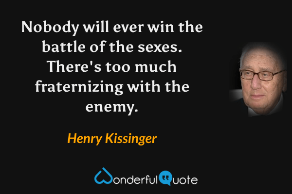 Nobody will ever win the battle of the sexes. There's too much fraternizing with the enemy. - Henry Kissinger quote.