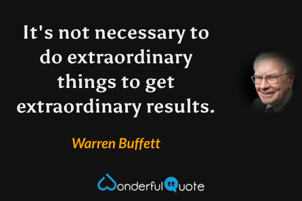 It's not necessary to do extraordinary things to get extraordinary results. - Warren Buffett quote.