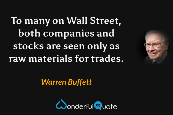 To many on Wall Street, both companies and stocks are seen only as raw materials for trades. - Warren Buffett quote.