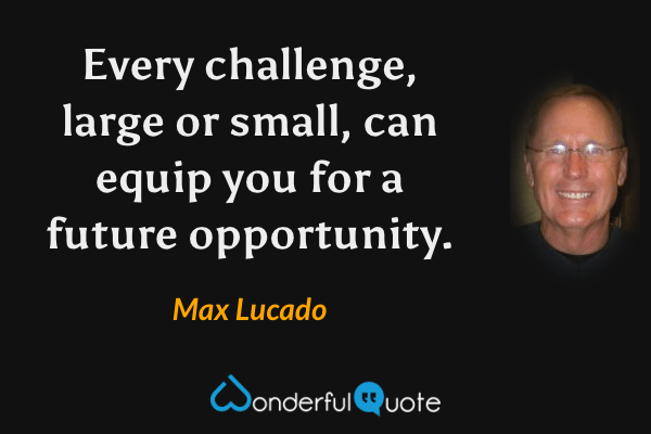 Every challenge, large or small, can equip you for a future opportunity. - Max Lucado quote.