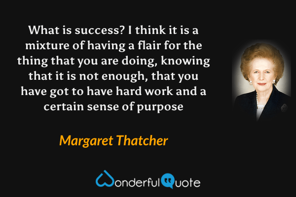 What is success? I think it is a mixture of having a flair for the thing that you are doing, knowing that it is not enough, that you have got to have hard work and a certain sense of purpose - Margaret Thatcher quote.