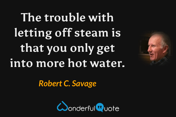 The trouble with letting off steam is that you only get into more hot water. - Robert C. Savage quote.