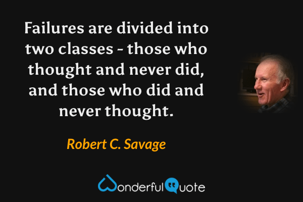 Failures are divided into two classes - those who thought and never did, and those who did and never thought. - Robert C. Savage quote.