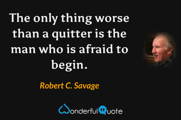 The only thing worse than a quitter is the man who is afraid to begin. - Robert C. Savage quote.