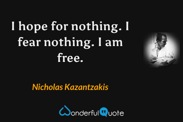 I hope for nothing. I fear nothing. I am free. - Nicholas Kazantzakis quote.