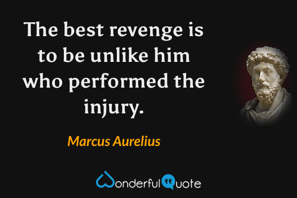The best revenge is to be unlike him who performed the injury. - Marcus Aurelius quote.