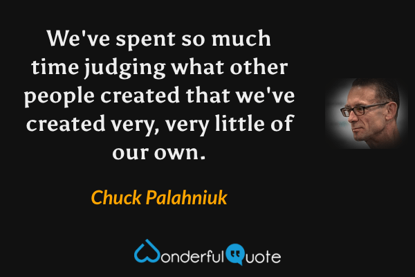 We've spent so much time judging what other people created that we've created very, very little of our own. - Chuck Palahniuk quote.