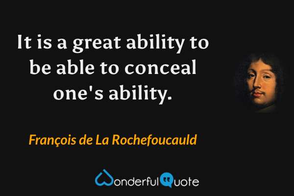 It is a great ability to be able to conceal one's ability. - François de La Rochefoucauld quote.