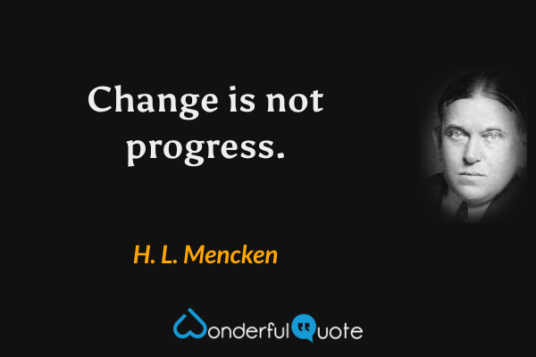 Change is not progress. - H. L. Mencken quote.