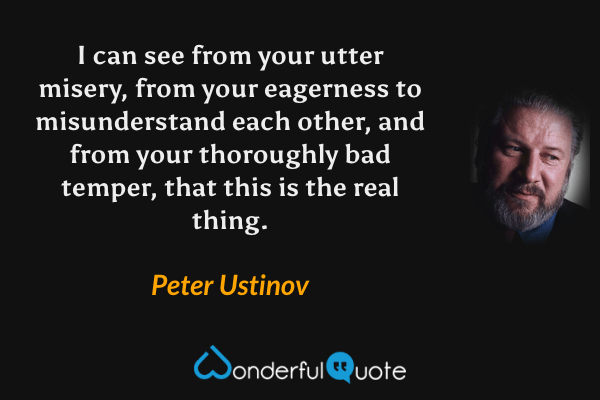 I can see from your utter misery, from your eagerness to misunderstand each other, and from your thoroughly bad temper, that this is the real thing. - Peter Ustinov quote.