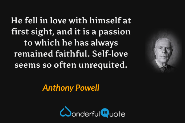 He fell in love with himself at first sight, and it is a passion to which he has always remained faithful. Self-love seems so often unrequited. - Anthony Powell quote.