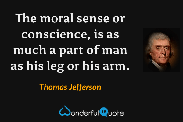 The moral sense or conscience, is as much a part of man as his leg or his arm. - Thomas Jefferson quote.
