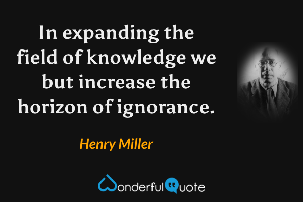 In expanding the field of knowledge we but increase the horizon of ignorance. - Henry Miller quote.