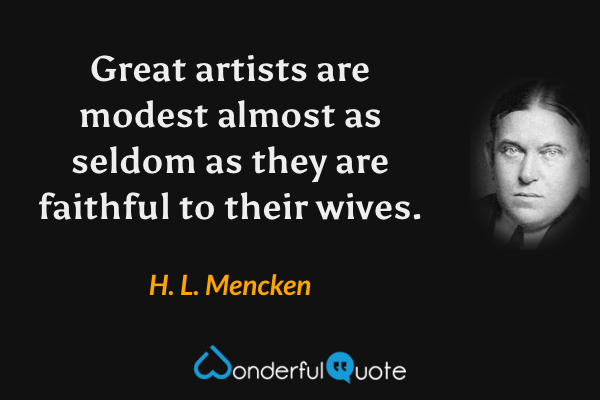 Great artists are modest almost as seldom as they are faithful to their wives. - H. L. Mencken quote.