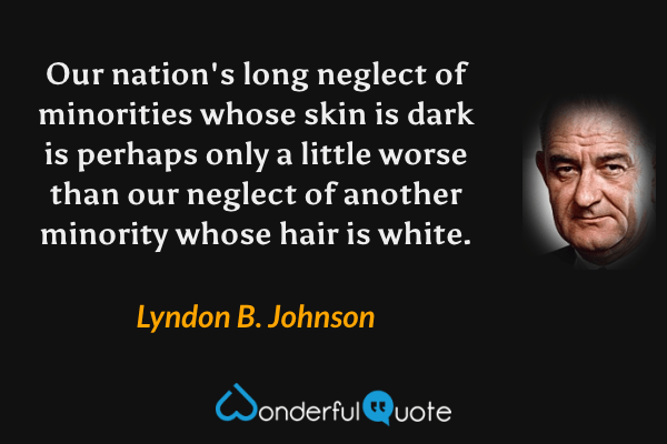Our nation's long neglect of minorities whose skin is dark is perhaps only a little worse than our neglect of another minority whose hair is white. - Lyndon B. Johnson quote.