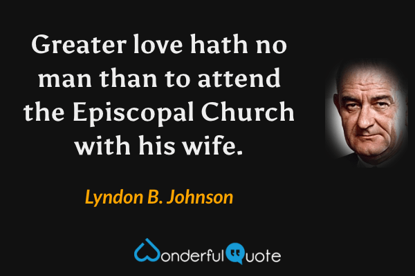 Greater love hath no man than to attend the Episcopal Church with his wife. - Lyndon B. Johnson quote.