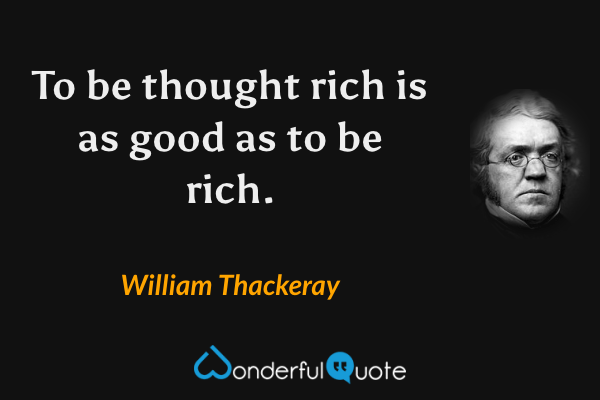 To be thought rich is as good as to be rich. - William Thackeray quote.