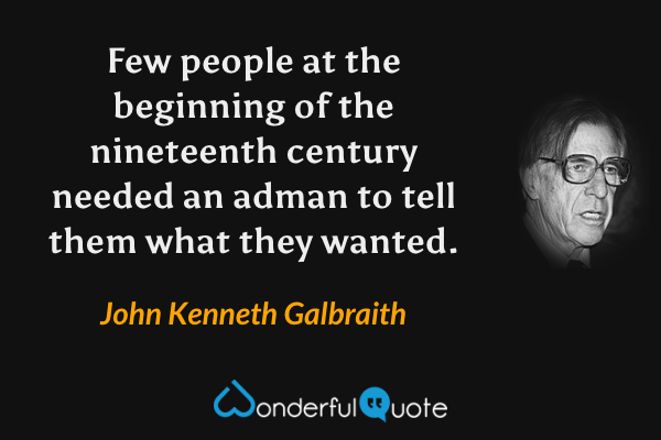 Few people at the beginning of the nineteenth century needed an adman to tell them what they wanted. - John Kenneth Galbraith quote.