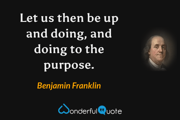 Let us then be up and doing, and doing to the purpose. - Benjamin Franklin quote.