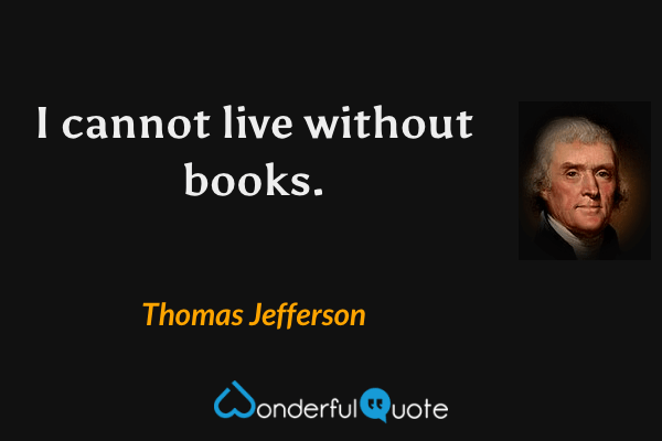I cannot live without books. - Thomas Jefferson quote.