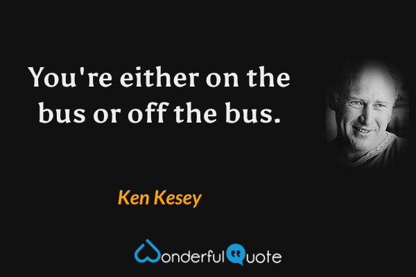 You're either on the bus or off the bus. - Ken Kesey quote.
