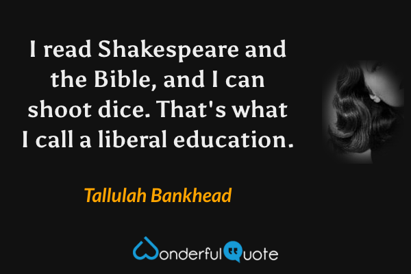 I read Shakespeare and the Bible, and I can shoot dice. That's what I call a liberal education. - Tallulah Bankhead quote.