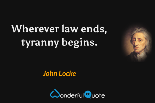 Wherever law ends, tyranny begins. - John Locke quote.
