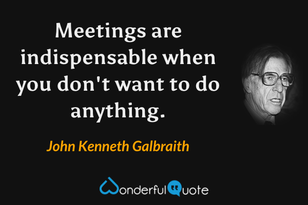 Meetings are indispensable when you don't want to do anything. - John Kenneth Galbraith quote.