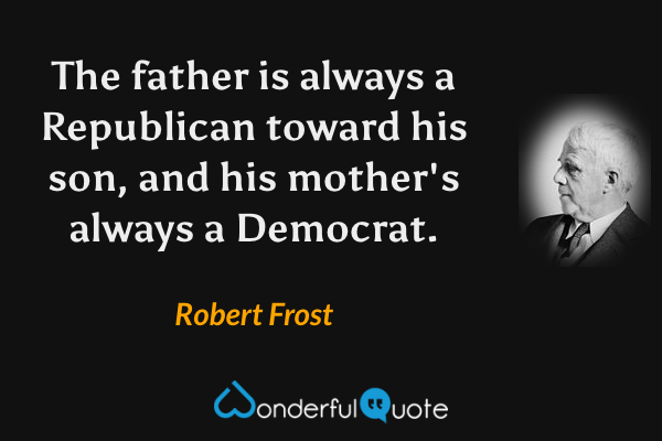 The father is always a Republican toward his son, and his mother's always a Democrat. - Robert Frost quote.