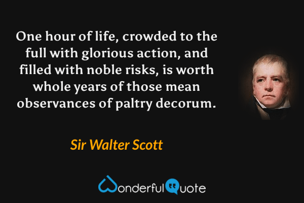 One hour of life, crowded to the full with glorious action, and filled with noble risks, is worth whole years of those mean observances of paltry decorum. - Sir Walter Scott quote.