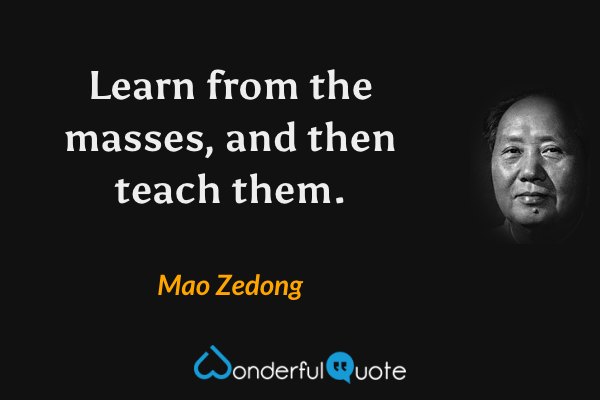 Learn from the masses, and then teach them. - Mao Zedong quote.