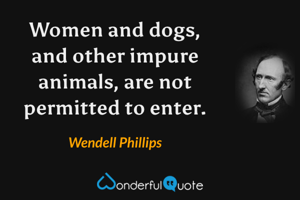 Women and dogs, and other impure animals, are not permitted to enter. - Wendell Phillips quote.