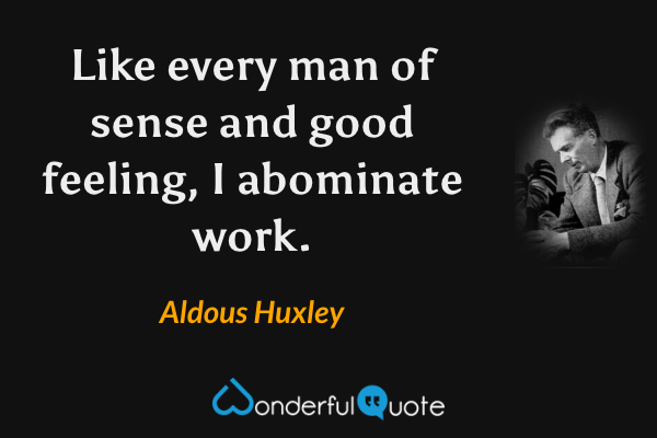 Like every man of sense and good feeling, I abominate work. - Aldous Huxley quote.