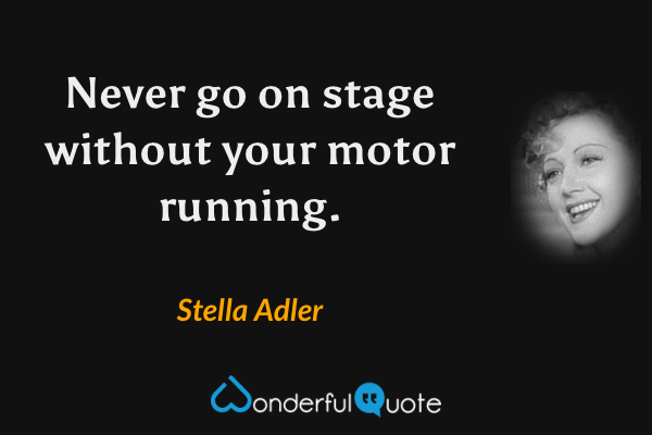 Never go on stage without your motor running. - Stella Adler quote.