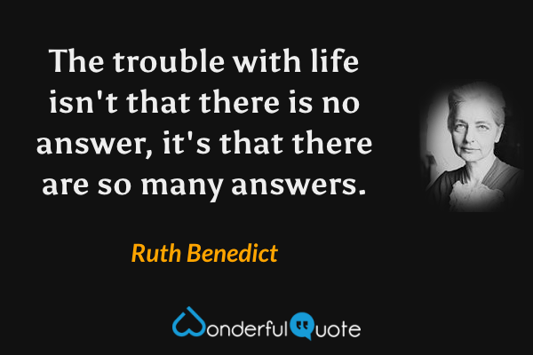 The trouble with life isn't that there is no answer, it's that there are so many answers. - Ruth Benedict quote.