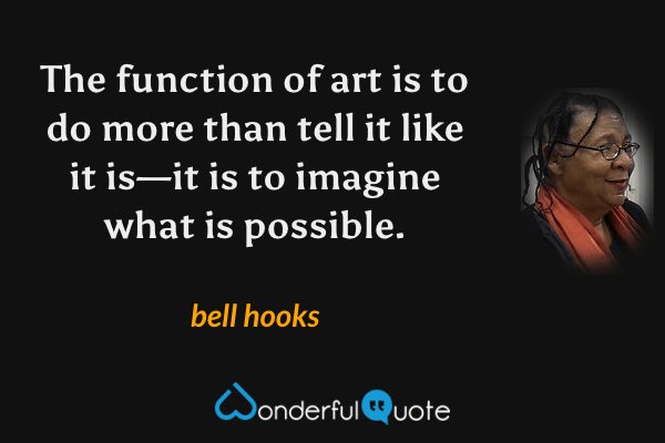 The function of art is to do more than tell it like it is—it is to imagine what is possible. - bell hooks quote.