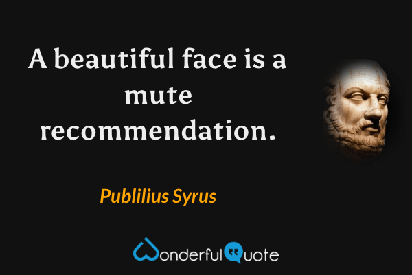 A beautiful face is a mute recommendation. - Publilius Syrus quote.