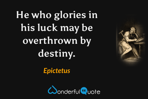 He who glories in his luck may be overthrown by destiny. - Epictetus quote.