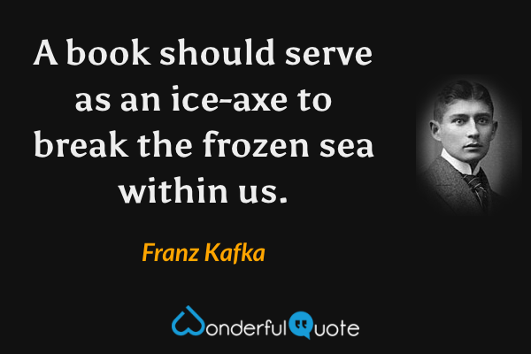 A book should serve as an ice-axe to break the frozen sea within us. - Franz Kafka quote.