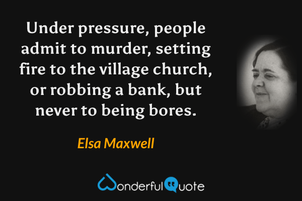 Under pressure, people admit to murder, setting fire to the village church, or robbing a bank, but never to being bores. - Elsa Maxwell quote.