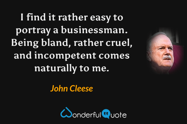 I find it rather easy to portray a businessman.  Being bland, rather cruel, and incompetent comes naturally to me. - John Cleese quote.