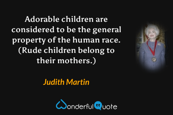 Adorable children are considered to be the general property of the human race. (Rude children belong to their mothers.) - Judith Martin quote.