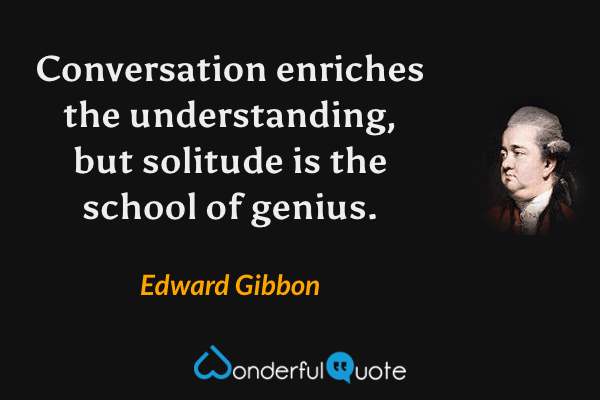 Conversation enriches the understanding, but solitude is the school of genius. - Edward Gibbon quote.