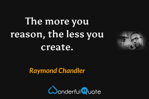 The more you reason, the less you create. - Raymond Chandler quote.